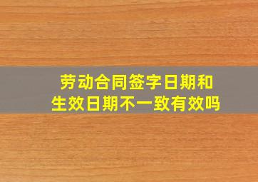 劳动合同签字日期和生效日期不一致有效吗