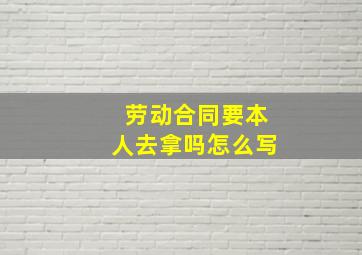 劳动合同要本人去拿吗怎么写