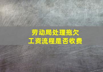 劳动局处理拖欠工资流程是否收费