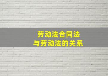 劳动法合同法与劳动法的关系