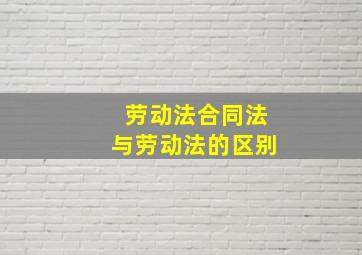 劳动法合同法与劳动法的区别