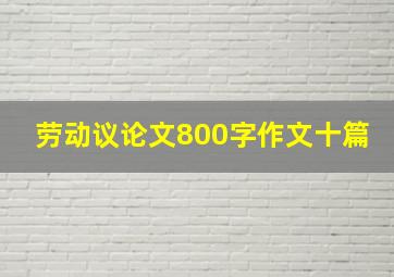 劳动议论文800字作文十篇