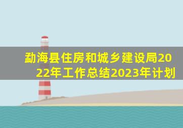 勐海县住房和城乡建设局2022年工作总结2023年计划