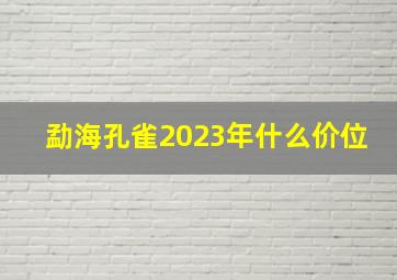 勐海孔雀2023年什么价位