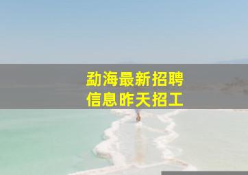 勐海最新招聘信息昨天招工