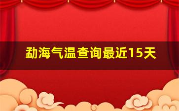 勐海气温查询最近15天