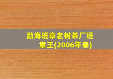 勐海班章老树茶厂班章王(2006年春)