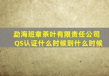 勐海班章茶叶有限责任公司QS认证什么时候到什么时候