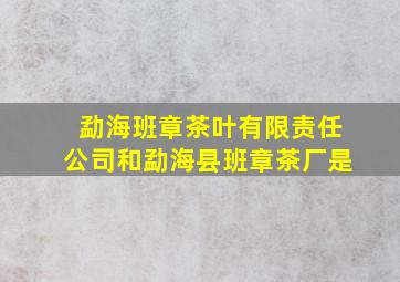 勐海班章茶叶有限责任公司和勐海县班章茶厂是