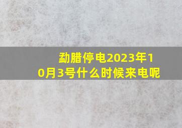 勐腊停电2023年10月3号什么时候来电呢