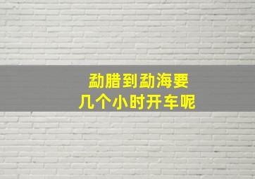 勐腊到勐海要几个小时开车呢