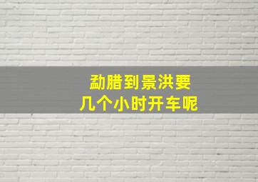 勐腊到景洪要几个小时开车呢