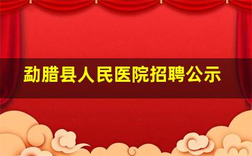 勐腊县人民医院招聘公示