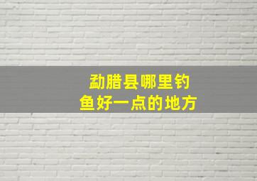 勐腊县哪里钓鱼好一点的地方