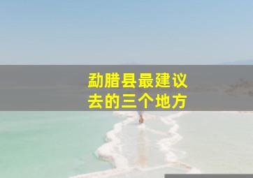 勐腊县最建议去的三个地方