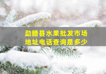 勐腊县水果批发市场地址电话查询是多少