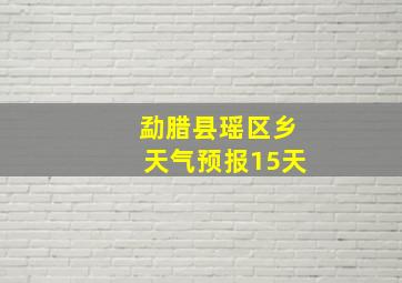 勐腊县瑶区乡天气预报15天