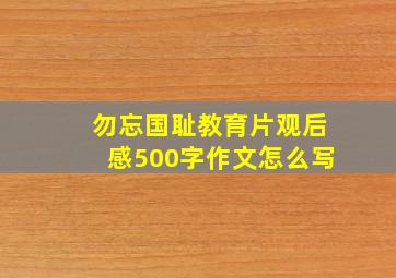 勿忘国耻教育片观后感500字作文怎么写