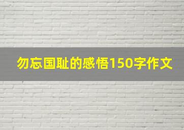 勿忘国耻的感悟150字作文