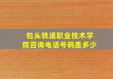 包头铁道职业技术学院咨询电话号码是多少