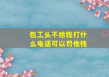 包工头不给钱打什么电话可以罚他钱