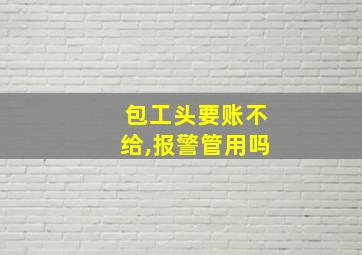 包工头要账不给,报警管用吗