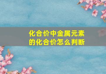 化合价中金属元素的化合价怎么判断