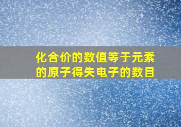 化合价的数值等于元素的原子得失电子的数目