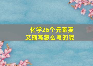 化学26个元素英文缩写怎么写的呢