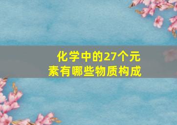 化学中的27个元素有哪些物质构成