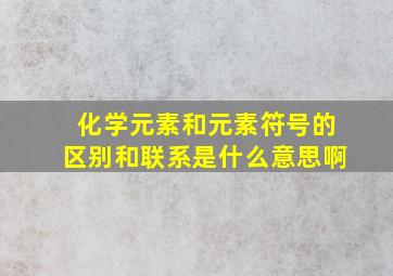 化学元素和元素符号的区别和联系是什么意思啊