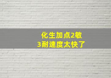 化生加点2敏3耐速度太快了