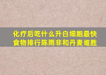 化疗后吃什么升白细胞最快食物排行陈雨非和丹麦谁胜