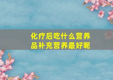 化疗后吃什么营养品补充营养最好呢