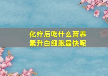 化疗后吃什么营养素升白细胞最快呢