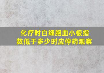 化疗时白细胞血小板指数低于多少时应停药观察