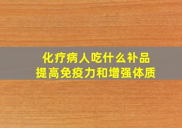 化疗病人吃什么补品提高免疫力和增强体质