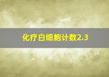 化疗白细胞计数2.3