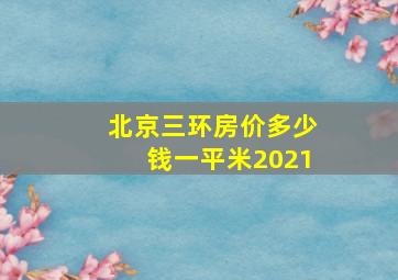 北京三环房价多少钱一平米2021