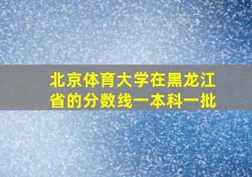 北京体育大学在黑龙江省的分数线一本科一批