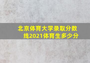 北京体育大学录取分数线2021体育生多少分