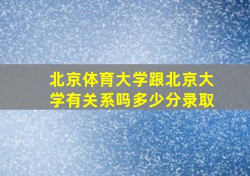 北京体育大学跟北京大学有关系吗多少分录取