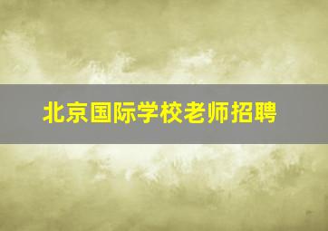 北京国际学校老师招聘