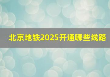 北京地铁2025开通哪些线路