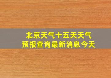 北京天气十五天天气预报查询最新消息今天