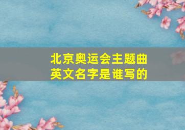 北京奥运会主题曲英文名字是谁写的