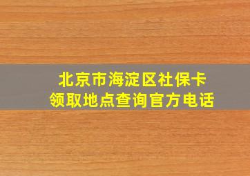 北京市海淀区社保卡领取地点查询官方电话