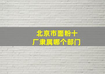 北京市面粉十厂隶属哪个部门