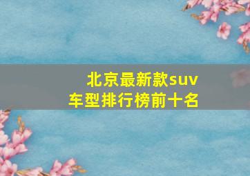 北京最新款suv车型排行榜前十名