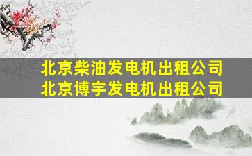 北京柴油发电机出租公司北京博宇发电机出租公司